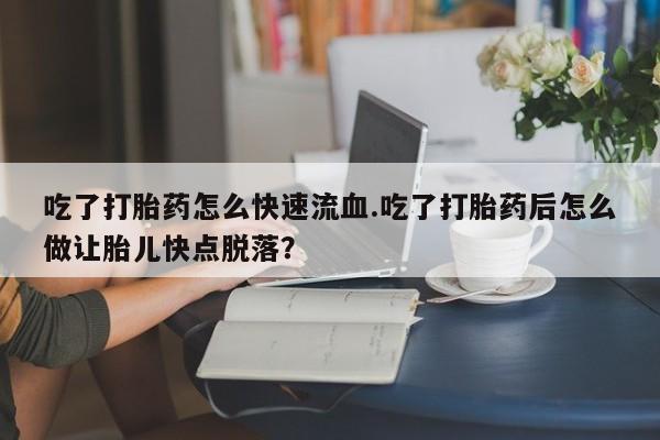 流产药微信购买联系方式吃了打胎药怎么快速流血.吃了打胎药后怎么做让胎儿快点脱落？