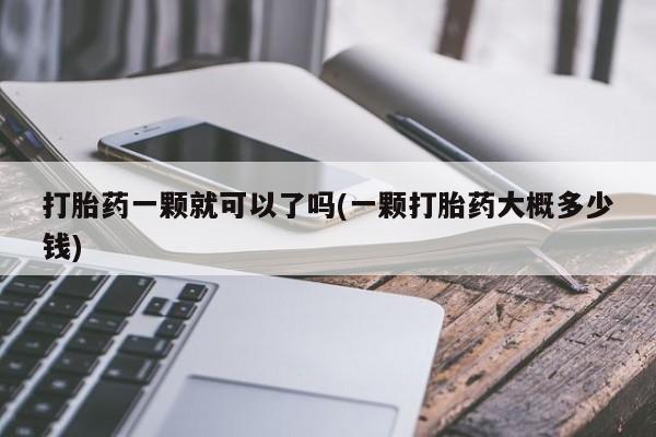 流产药微信购买联系方式打胎药一颗就可以了吗(一颗打胎药大概多少钱)