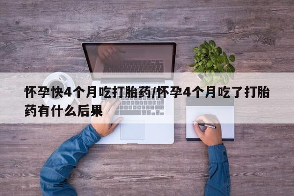 流产药微信购买联系方式怀孕快4个月吃打胎药/怀孕4个月吃了打胎药有什么后果