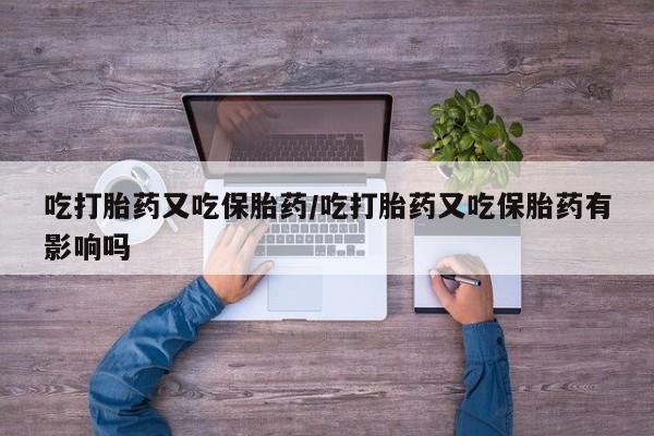 流产药微信购买联系方式吃打胎药又吃保胎药/吃打胎药又吃保胎药有影响吗