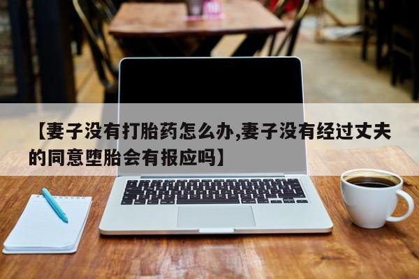流产药微信购买联系方式【妻子没有打胎药怎么办,妻子没有经过丈夫的同意堕胎会有报应吗】