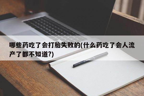 流产药微信购买联系方式哪些药吃了会打胎失败的(什么药吃了会人流产了都不知道?)