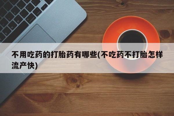 流产药微信购买联系方式不用吃药的打胎药有哪些(不吃药不打胎怎样流产快)