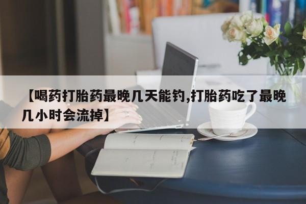 流产药微信购买联系方式【喝药打胎药最晚几天能钓,打胎药吃了最晚几小时会流掉】