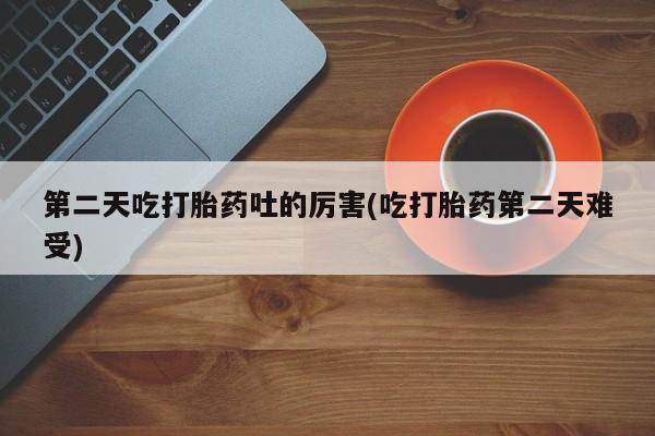 流产药微信购买联系方式第二天吃打胎药吐的厉害(吃打胎药第二天难受)