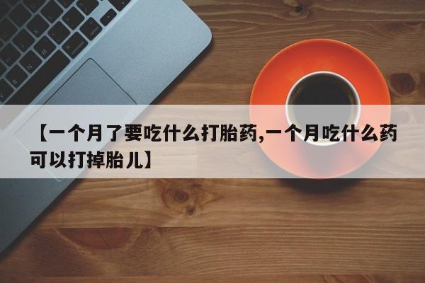 流产药微信购买联系方式【一个月了要吃什么打胎药,一个月吃什么药可以打掉胎儿】