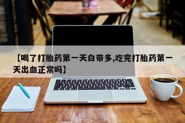 流产药微信购买联系方式【喝了打胎药第一天白带多,吃完打胎药第一天出血正常吗】