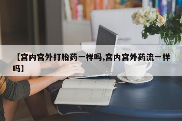 流产药微信购买联系方式【宫内宫外打胎药一样吗,宫内宫外药流一样吗】