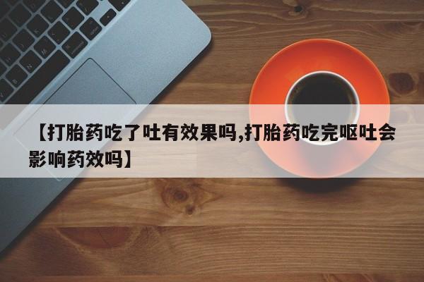 流产药微信购买联系方式【打胎药吃了吐有效果吗,打胎药吃完呕吐会影响药效吗】