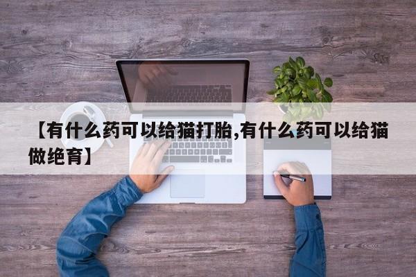 流产药微信购买联系方式【有什么药可以给猫打胎,有什么药可以给猫做绝育】
