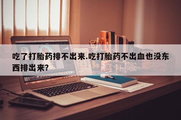 流产药微信购买联系方式吃了打胎药排不出来.吃打胎药不出血也没东西排出来？