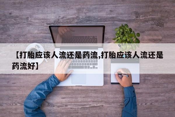 流产药微信购买联系方式【打胎应该人流还是药流,打胎应该人流还是药流好】