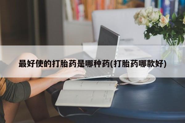 流产药微信购买联系方式最好使的打胎药是哪种药(打胎药哪款好)