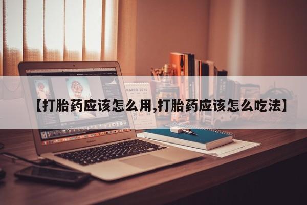 流产药微信购买联系方式【打胎药应该怎么用,打胎药应该怎么吃法】