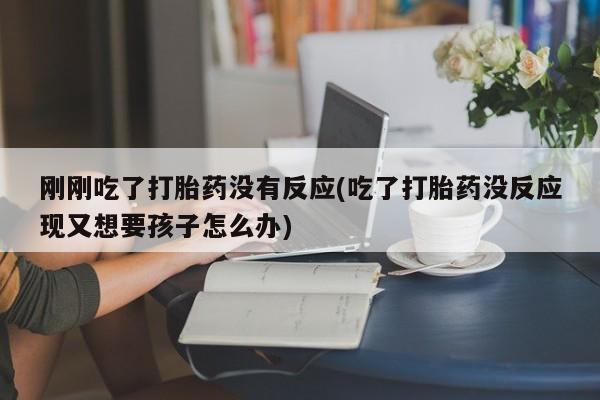 流产药微信购买联系方式刚刚吃了打胎药没有反应(吃了打胎药没反应现又想要孩子怎么办)