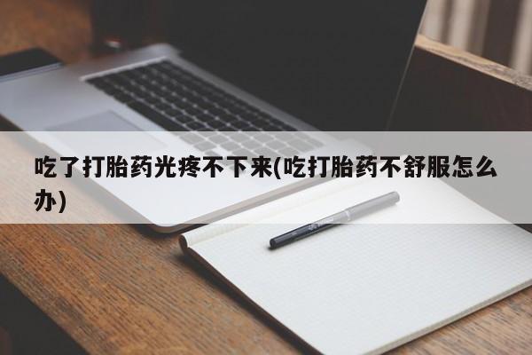 流产药微信购买联系方式吃了打胎药光疼不下来(吃打胎药不舒服怎么办)