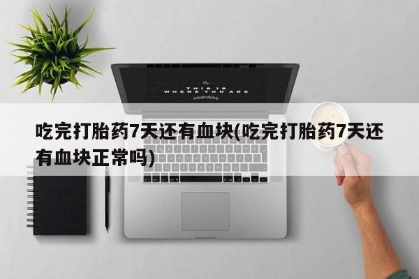 流产药微信购买联系方式吃完打胎药7天还有血块(吃完打胎药7天还有血块正常吗)