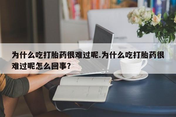 流产药微信购买联系方式为什么吃打胎药很难过呢.为什么吃打胎药很难过呢怎么回事？