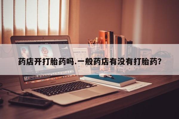 流产药微信购买联系方式药店开打胎药吗.一般药店有没有打胎药？