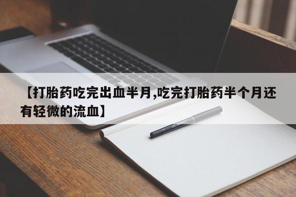 流产药微信购买联系方式【打胎药吃完出血半月,吃完打胎药半个月还有轻微的流血】