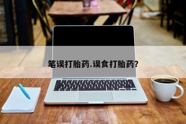 流产药微信购买联系方式笔误打胎药.误食打胎药？