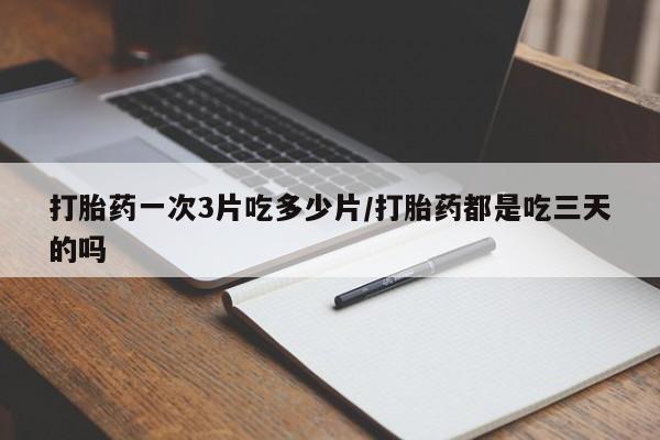 流产药微信购买联系方式打胎药一次3片吃多少片/打胎药都是吃三天的吗
