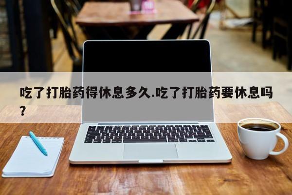 流产药微信购买联系方式吃了打胎药得休息多久.吃了打胎药要休息吗？