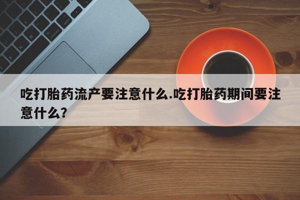 流产药微信购买联系方式吃打胎药流产要注意什么.吃打胎药期间要注意什么？