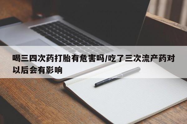 流产药微信购买联系方式喝三四次药打胎有危害吗/吃了三次流产药对以后会有影响