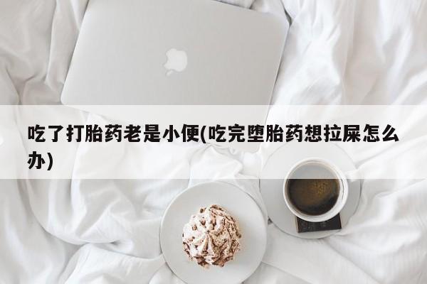 流产药微信购买联系方式吃了打胎药老是小便(吃完堕胎药想拉屎怎么办)