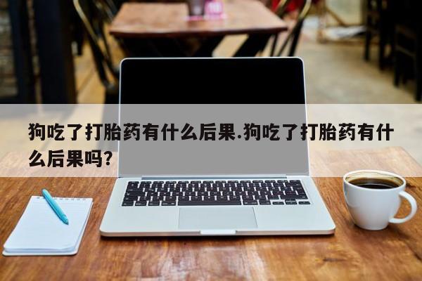 流产药微信购买联系方式狗吃了打胎药有什么后果.狗吃了打胎药有什么后果吗？