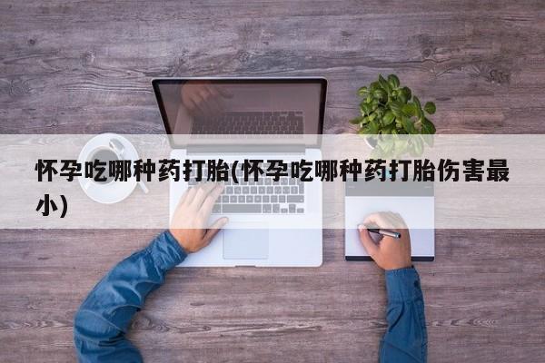 流产药微信购买联系方式怀孕吃哪种药打胎(怀孕吃哪种药打胎伤害最小)