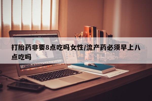 流产药微信购买联系方式打胎药非要8点吃吗女性/流产药必须早上八点吃吗