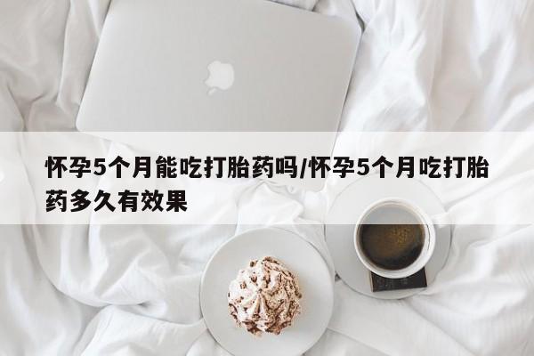 流产药微信购买联系方式怀孕5个月能吃打胎药吗/怀孕5个月吃打胎药多久有效果