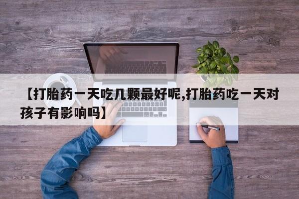 流产药微信购买联系方式【打胎药一天吃几颗最好呢,打胎药吃一天对孩子有影响吗】