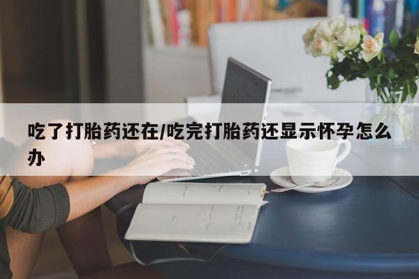 流产药微信购买联系方式吃了打胎药还在/吃完打胎药还显示怀孕怎么办