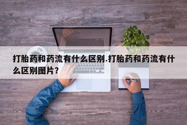 流产药微信购买联系方式打胎药和药流有什么区别.打胎药和药流有什么区别图片？