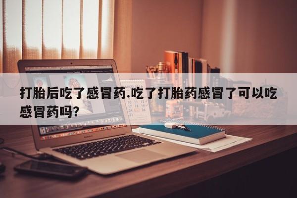 流产药微信购买联系方式打胎后吃了感冒药.吃了打胎药感冒了可以吃感冒药吗？
