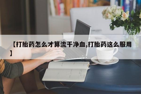 流产药微信购买联系方式【打胎药怎么才算流干净血,打胎药这么服用】