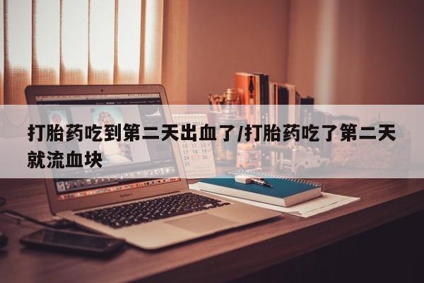 流产药微信购买联系方式打胎药吃到第二天出血了/打胎药吃了第二天就流血块