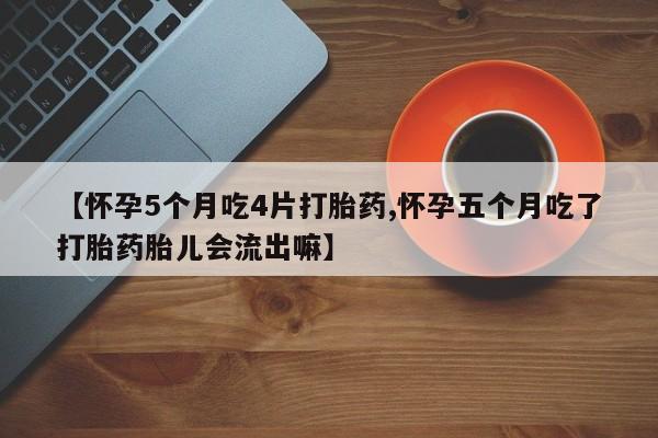 流产药微信购买联系方式【怀孕5个月吃4片打胎药,怀孕五个月吃了打胎药胎儿会流出嘛】