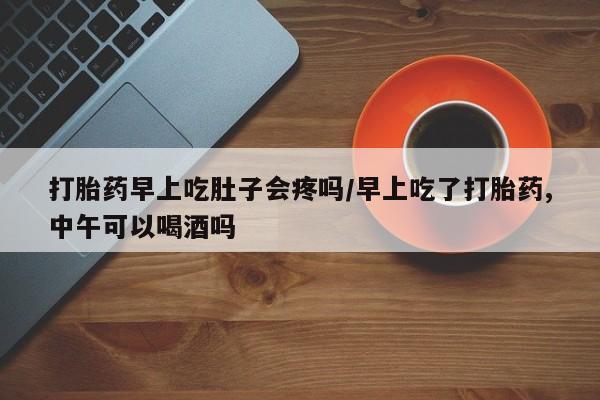 流产药微信购买联系方式打胎药早上吃肚子会疼吗/早上吃了打胎药,中午可以喝酒吗