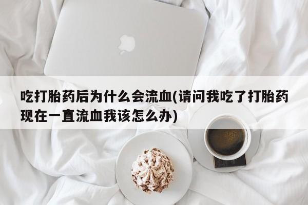 流产药微信购买联系方式吃打胎药后为什么会流血(请问我吃了打胎药现在一直流血我该怎么办)
