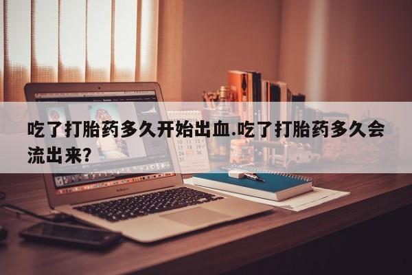流产药微信购买联系方式吃了打胎药多久开始出血.吃了打胎药多久会流出来？