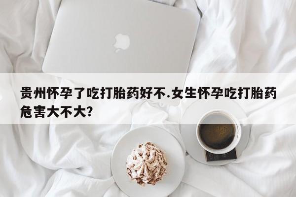 流产药微信购买联系方式贵州怀孕了吃打胎药好不.女生怀孕吃打胎药危害大不大？