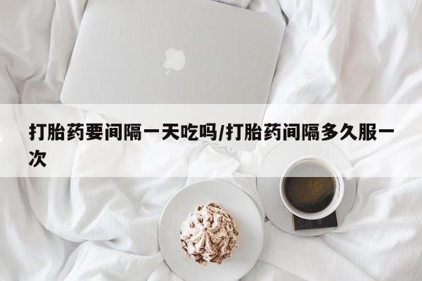 流产药微信购买联系方式打胎药要间隔一天吃吗/打胎药间隔多久服一次