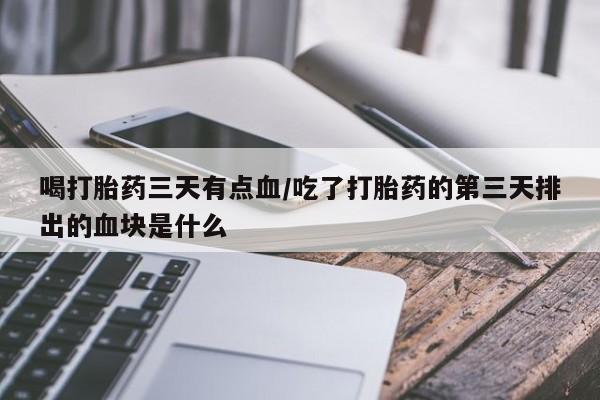 流产药微信购买联系方式喝打胎药三天有点血/吃了打胎药的第三天排出的血块是什么