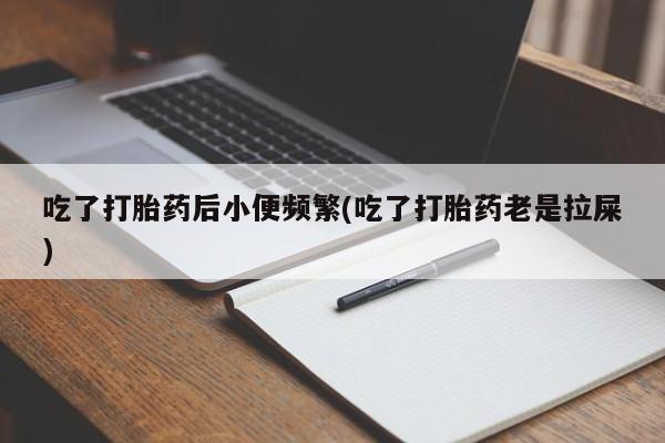 流产药微信购买联系方式吃了打胎药后小便频繁(吃了打胎药老是拉屎)