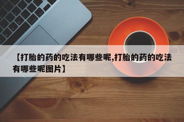 流产药微信购买联系方式【打胎的药的吃法有哪些呢,打胎的药的吃法有哪些呢图片】