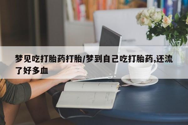 流产药微信购买联系方式梦见吃打胎药打胎/梦到自己吃打胎药,还流了好多血